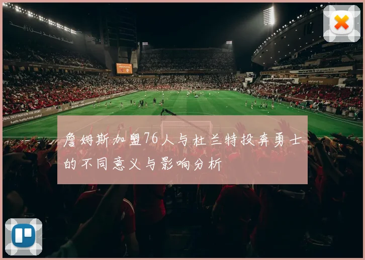詹姆斯加盟76人与杜兰特投奔勇士的不同意义与影响分析