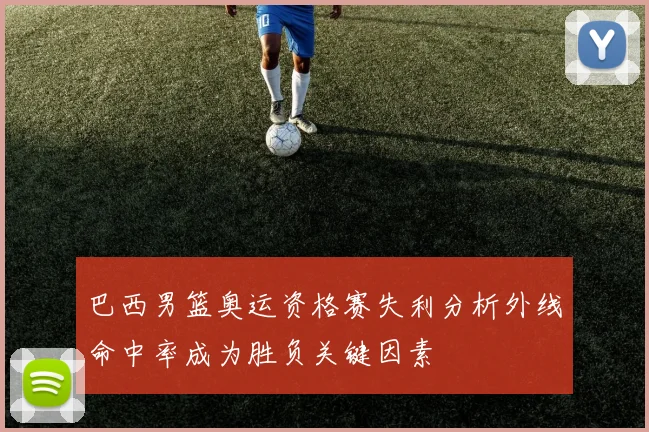 巴西男篮奥运资格赛失利分析外线命中率成为胜负关键因素
