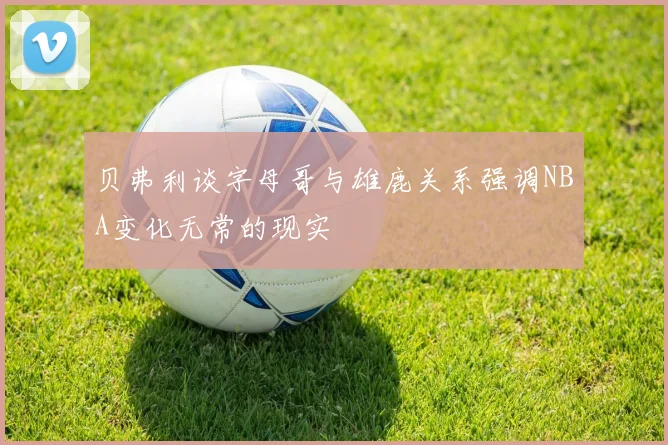 贝弗利谈字母哥与雄鹿关系强调NBA变化无常的现实