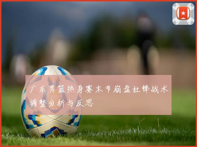 广东男篮热身赛末节崩盘杜锋战术调整分析与反思
