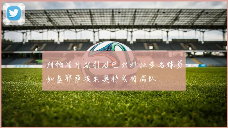 利物浦计划引进巴尔科拉多名球员如基耶萨埃利奥特或将离队