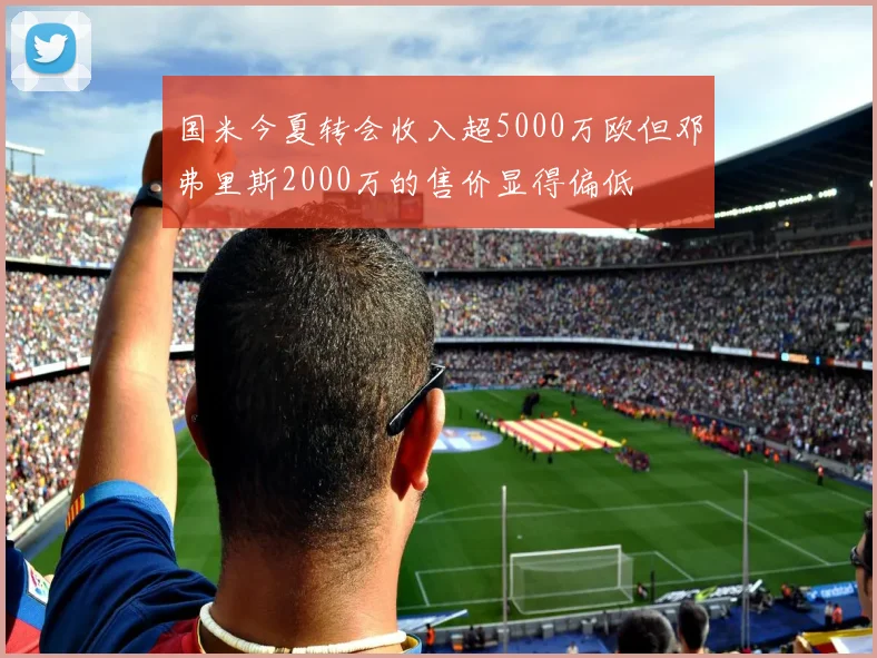 国米今夏转会收入超5000万欧但邓弗里斯2000万的售价显得偏低