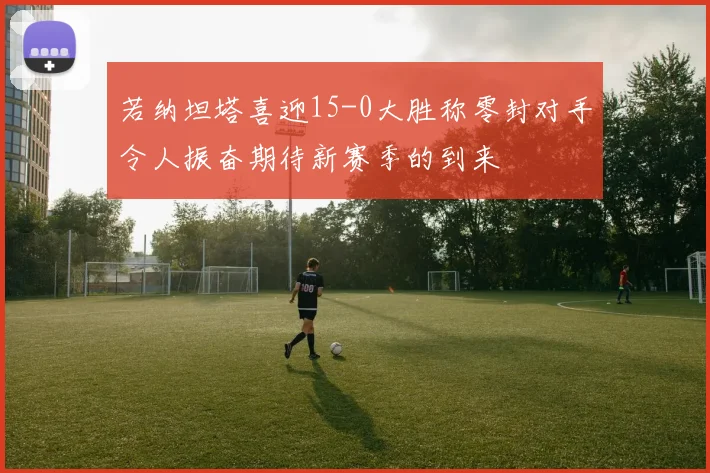 若纳坦塔喜迎15-0大胜称零封对手令人振奋期待新赛季的到来
